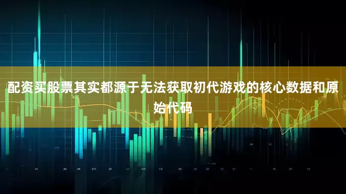 配资买股票其实都源于无法获取初代游戏的核心数据和原始代码