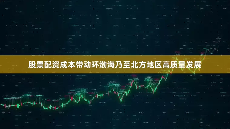 股票配资成本带动环渤海乃至北方地区高质量发展
