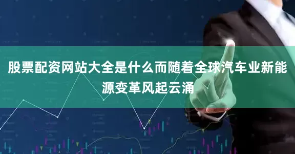 股票配资网站大全是什么而随着全球汽车业新能源变革风起云涌
