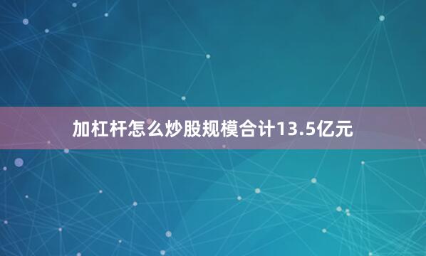 加杠杆怎么炒股规模合计13.5亿元