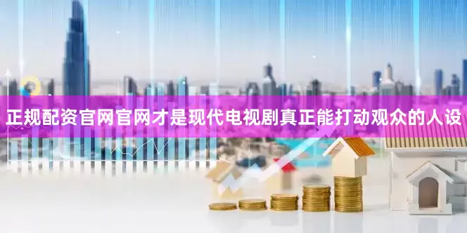 正规配资官网官网才是现代电视剧真正能打动观众的人设