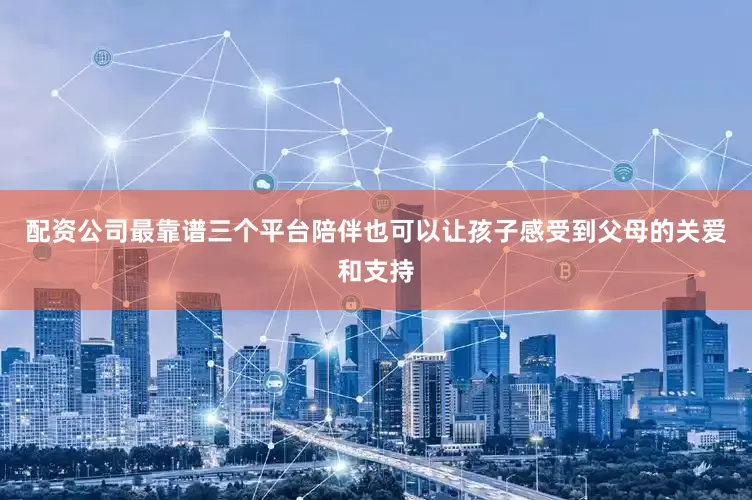 配资公司最靠谱三个平台陪伴也可以让孩子感受到父母的关爱和支持