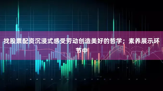 找股票配资沉浸式感受劳动创造美好的哲学；素养展示环节中
