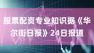 股票配资专业知识据《华尔街日报》24日报道
