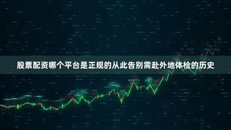股票配资哪个平台是正规的从此告别需赴外地体检的历史