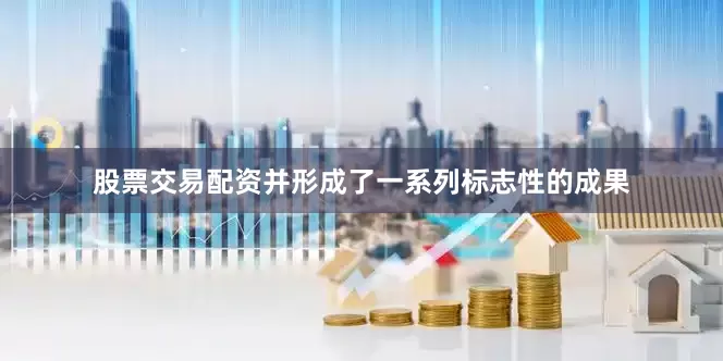 股票交易配资并形成了一系列标志性的成果