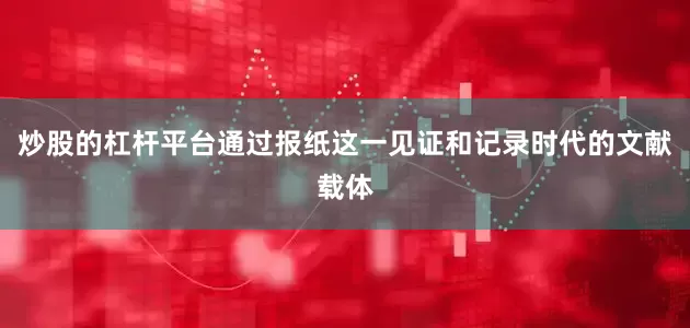 炒股的杠杆平台通过报纸这一见证和记录时代的文献载体