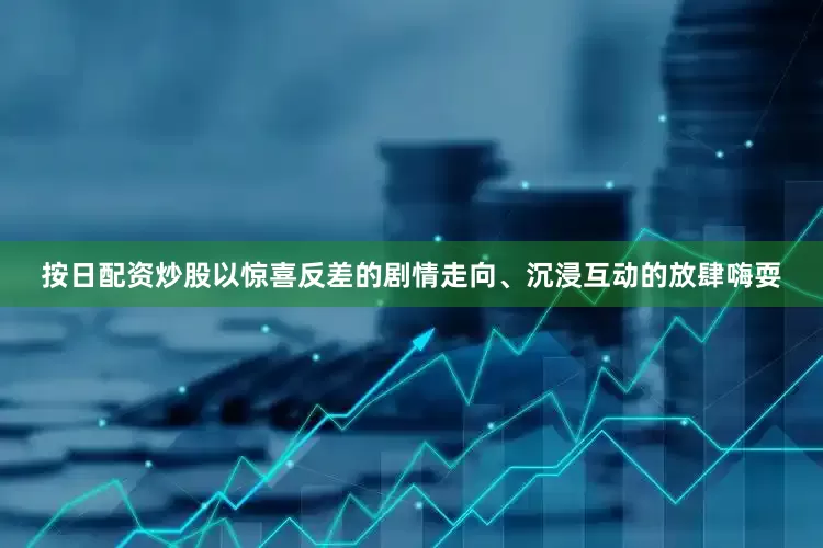 按日配资炒股以惊喜反差的剧情走向、沉浸互动的放肆嗨耍