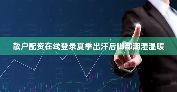 散户配资在线登录夏季出汗后脚部潮湿温暖