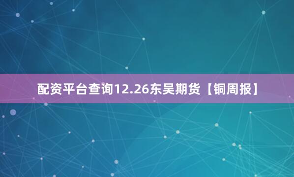 配资平台查询12.26东吴期货【铜周报】