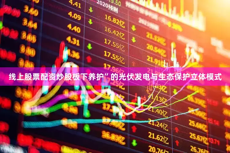 线上股票配资炒股板下养护”的光伏发电与生态保护立体模式