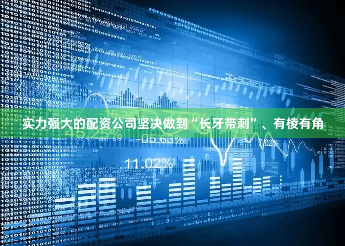 实力强大的配资公司坚决做到“长牙带刺”、有棱有角