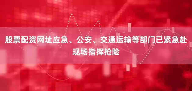 股票配资网址应急、公安、交通运输等部门已紧急赴现场指挥抢险