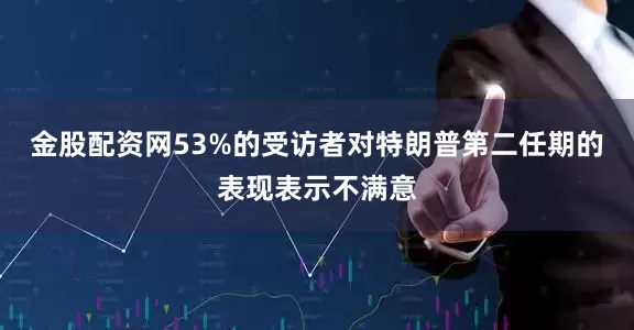 金股配资网53%的受访者对特朗普第二任期的表现表示不满意