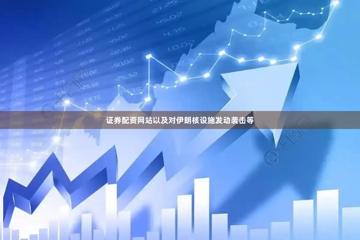 证券配资网站以及对伊朗核设施发动袭击等