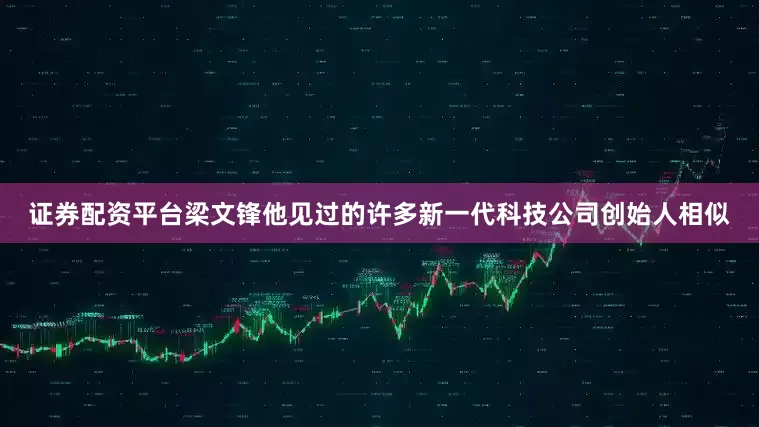 证券配资平台梁文锋他见过的许多新一代科技公司创始人相似