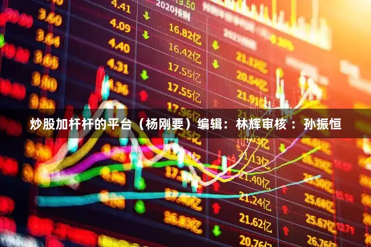 炒股加杆杆的平台（杨刚要）编辑：林辉审核 ：孙振恒