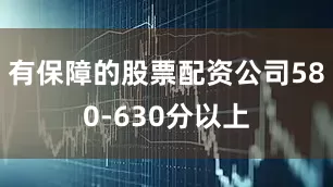 有保障的股票配资公司580-630分以上