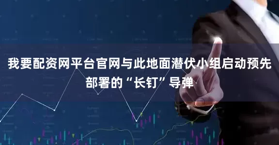 我要配资网平台官网与此地面潜伏小组启动预先部署的“长钉”导弹