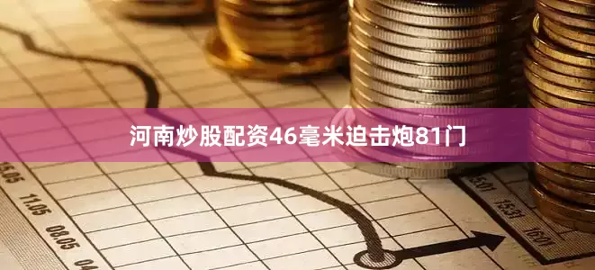 河南炒股配资46毫米迫击炮81门