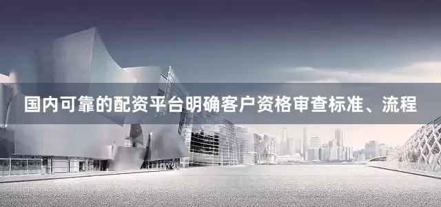 国内可靠的配资平台明确客户资格审查标准、流程