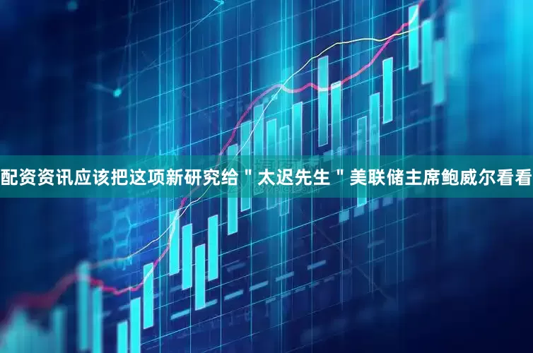 配资资讯应该把这项新研究给＂太迟先生＂美联储主席鲍威尔看看