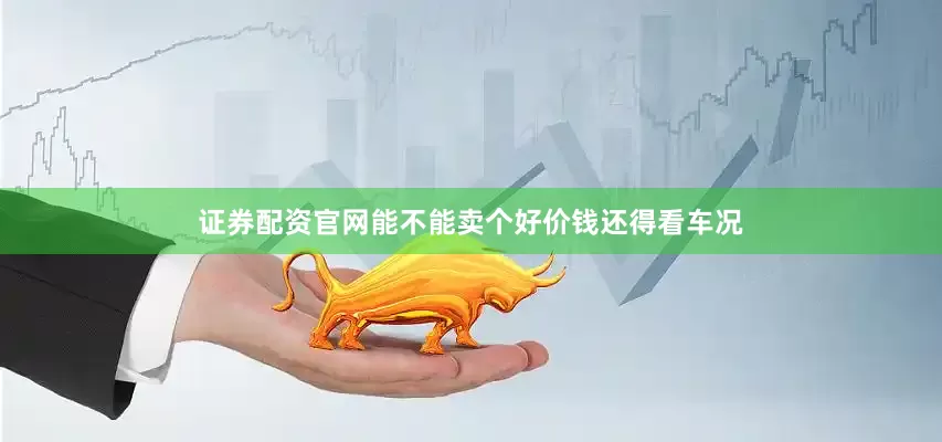 证券配资官网能不能卖个好价钱还得看车况