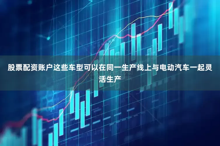 股票配资账户这些车型可以在同一生产线上与电动汽车一起灵活生产