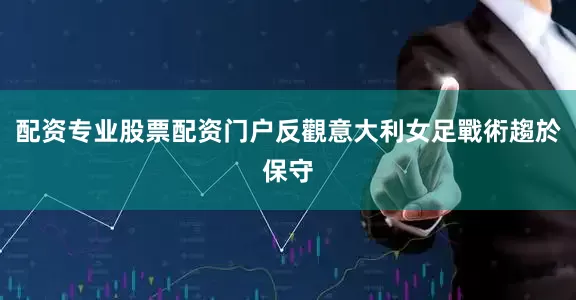 配资专业股票配资门户反觀意大利女足戰術趨於保守