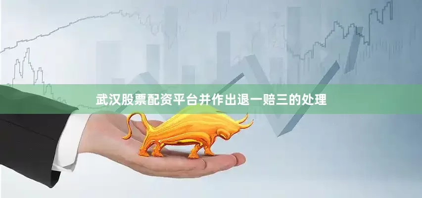 武汉股票配资平台并作出退一赔三的处理