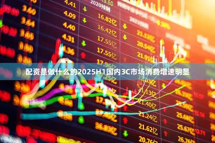 配资是做什么的2025H1国内3C市场消费增速明显