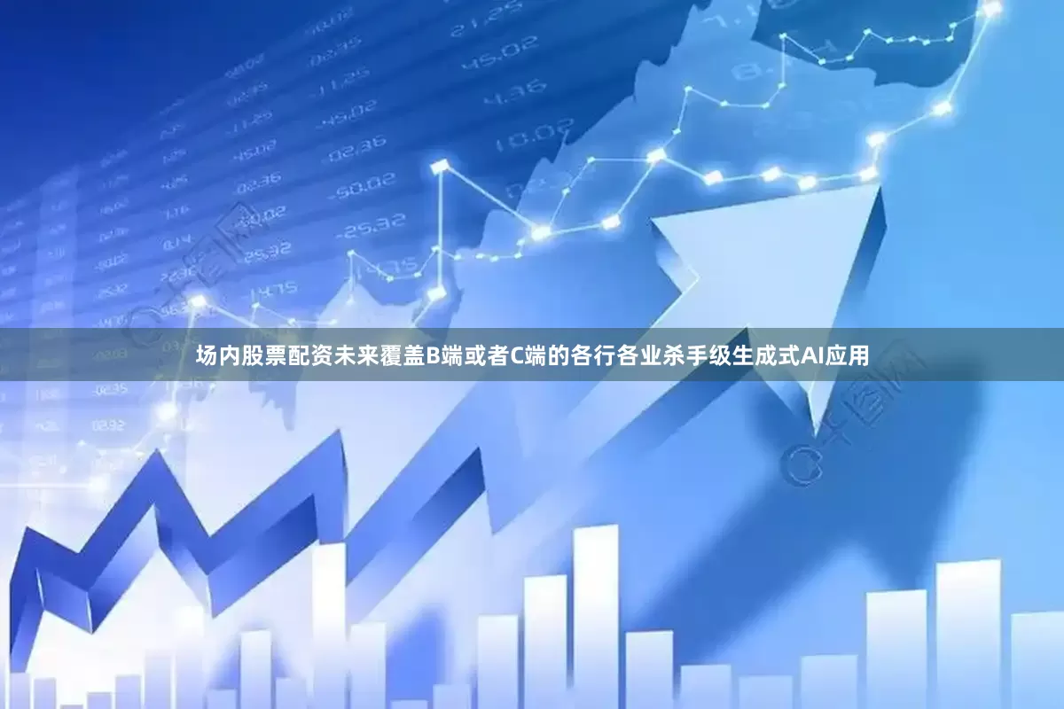场内股票配资未来覆盖B端或者C端的各行各业杀手级生成式AI应用