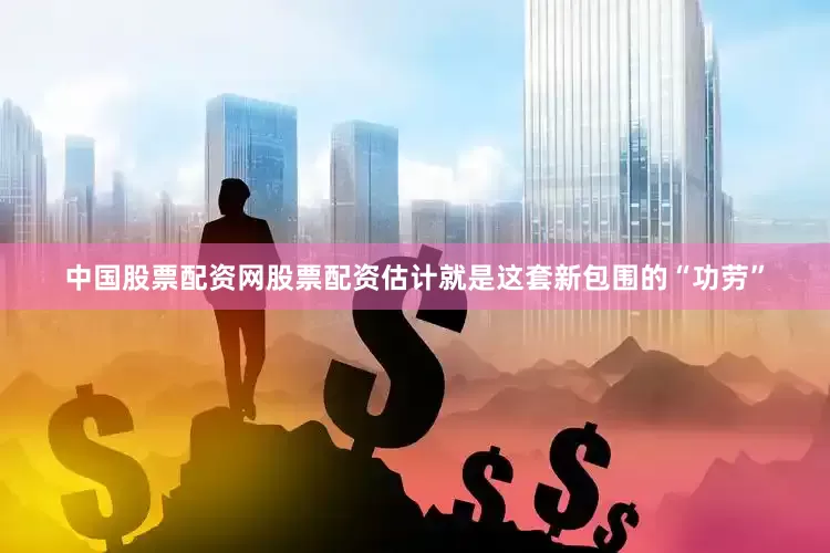 中国股票配资网股票配资估计就是这套新包围的“功劳”