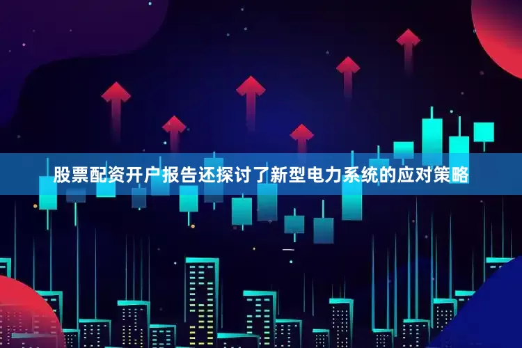 股票配资开户报告还探讨了新型电力系统的应对策略