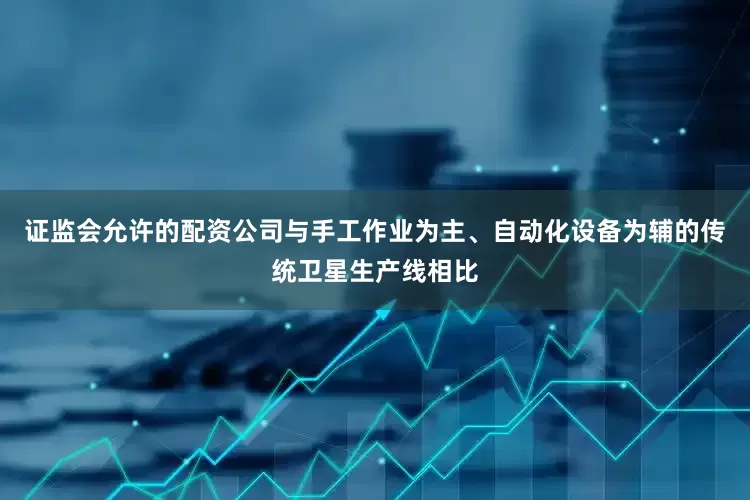证监会允许的配资公司与手工作业为主、自动化设备为辅的传统卫星生产线相比