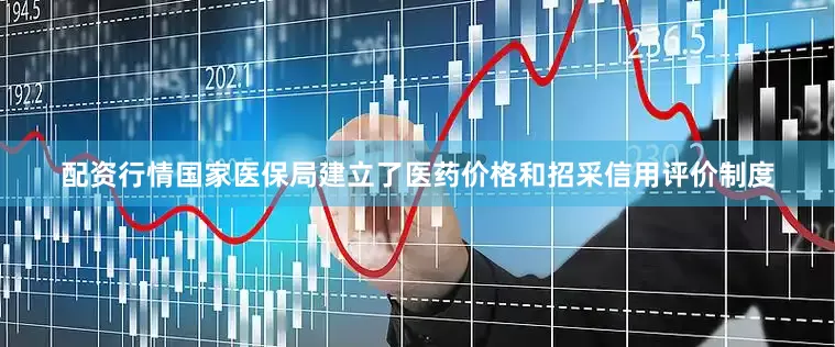 配资行情国家医保局建立了医药价格和招采信用评价制度