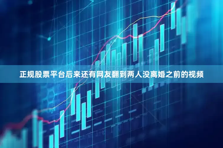 正规股票平台后来还有网友翻到两人没离婚之前的视频