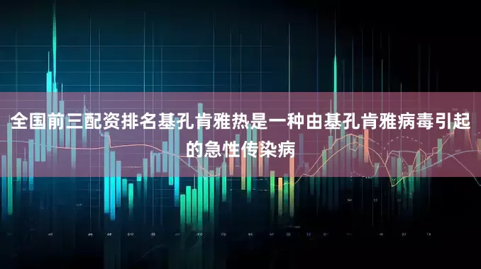 全国前三配资排名基孔肯雅热是一种由基孔肯雅病毒引起的急性传染病