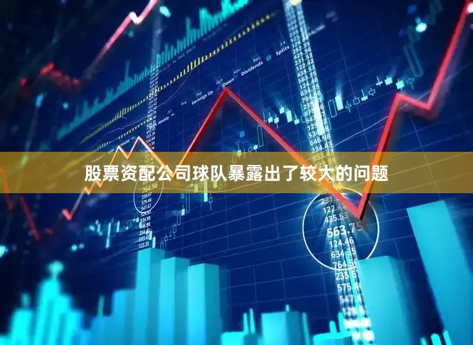股票资配公司球队暴露出了较大的问题