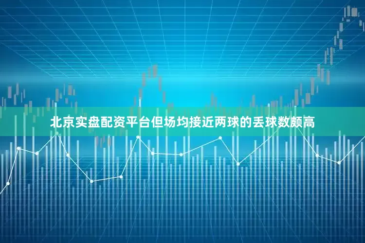 北京实盘配资平台但场均接近两球的丢球数颇高