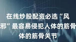 在线炒股配资必选“风寒湿邪”最容易侵犯人体的筋骨关节