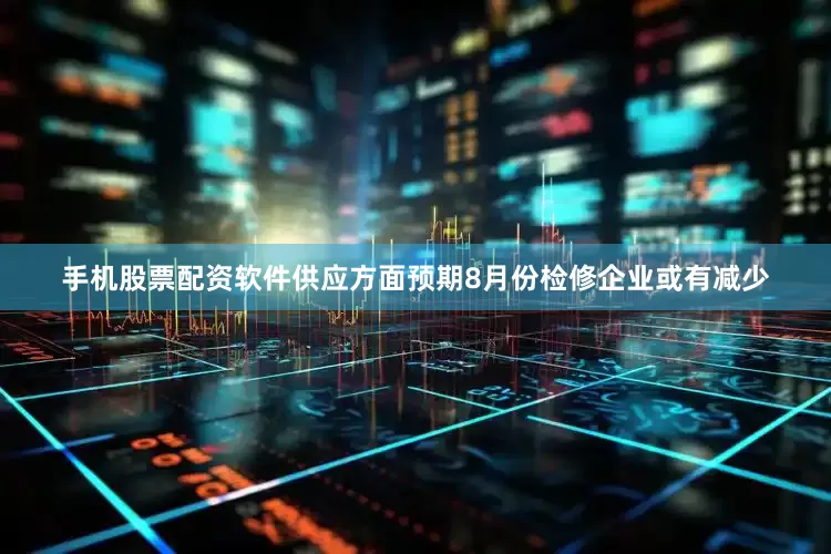 手机股票配资软件供应方面预期8月份检修企业或有减少