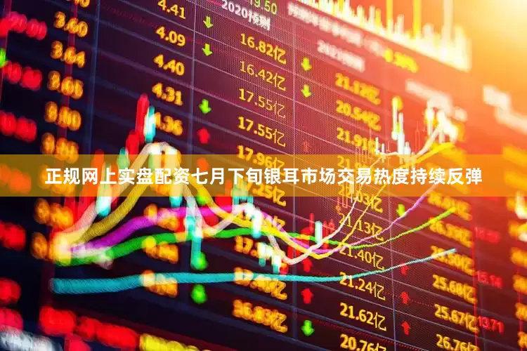 正规网上实盘配资七月下旬银耳市场交易热度持续反弹