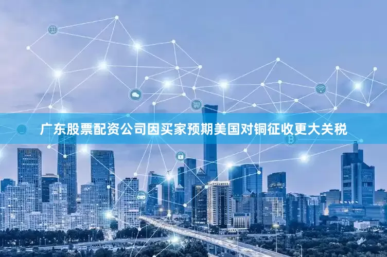 广东股票配资公司因买家预期美国对铜征收更大关税