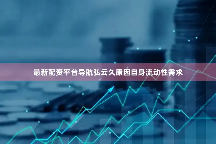 最新配资平台导航弘云久康因自身流动性需求