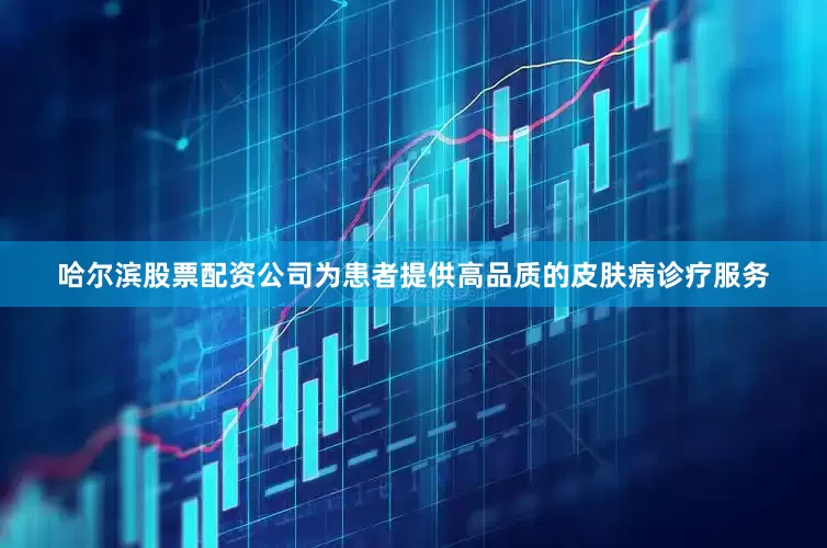 哈尔滨股票配资公司为患者提供高品质的皮肤病诊疗服务