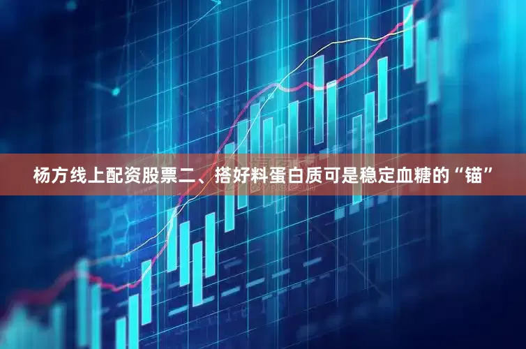 杨方线上配资股票二、搭好料蛋白质可是稳定血糖的“锚”
