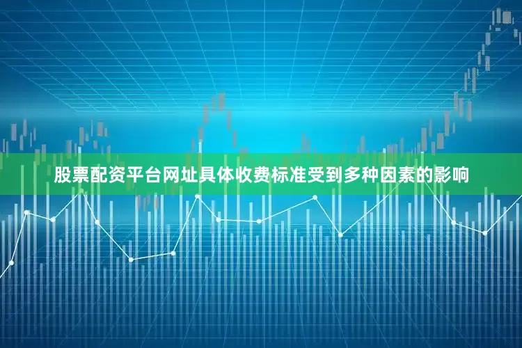 股票配资平台网址具体收费标准受到多种因素的影响