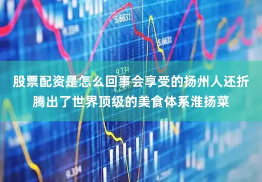 股票配资是怎么回事会享受的扬州人还折腾出了世界顶级的美食体系淮扬菜
