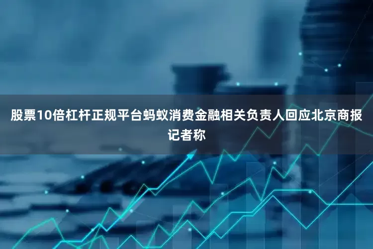 股票10倍杠杆正规平台蚂蚁消费金融相关负责人回应北京商报记者称